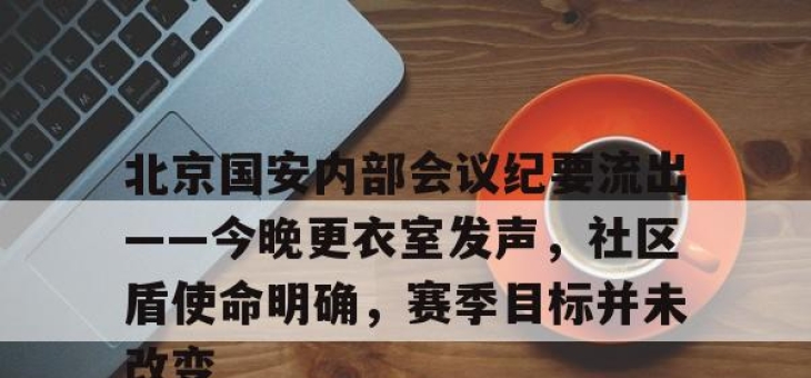 北京国安内部会议纪要流出——今晚更衣室发声，社区盾使命明确，赛季目标并未改变的简单介绍